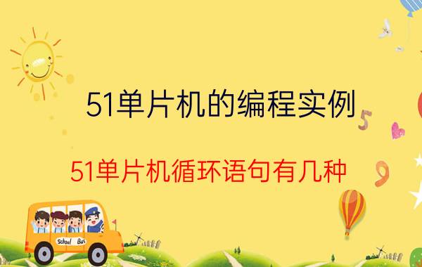 51单片机的编程实例 51单片机循环语句有几种？